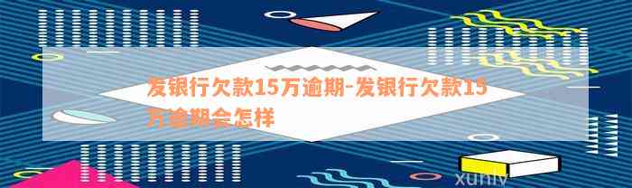 发银行欠款15万逾期-发银行欠款15万逾期会怎样