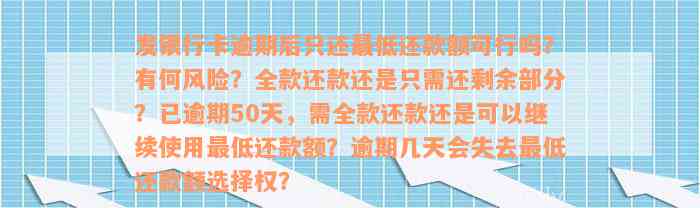 发银行卡逾期后只还最低还款额可行吗？有何风险？全款还款还是只需还剩余部分？已逾期50天，需全款还款还是可以继续使用最低还款额？逾期几天会失去最低还款额选择权？