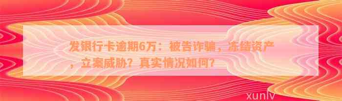 发银行卡逾期6万：被告诈骗，冻结资产，立案威胁？真实情况如何？