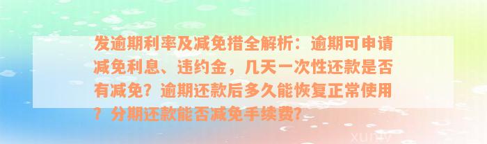 发逾期利率及减免措全解析：逾期可申请减免利息、违约金，几天一次性还款是否有减免？逾期还款后多久能恢复正常使用？分期还款能否减免手续费？