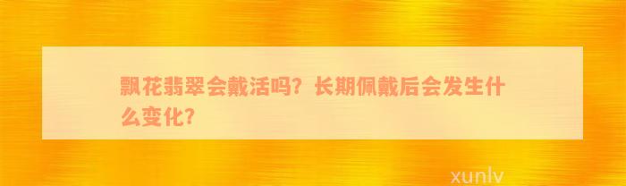 飘花翡翠会戴活吗？长期佩戴后会发生什么变化？