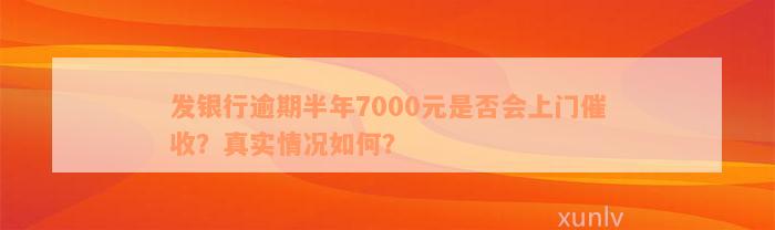 发银行逾期半年7000元是否会上门催收？真实情况如何？