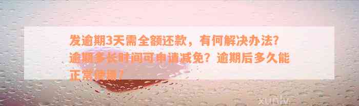 发逾期3天需全额还款，有何解决办法？逾期多长时间可申请减免？逾期后多久能正常使用？