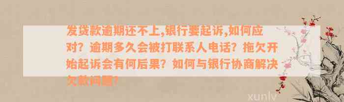 发贷款逾期还不上,银行要起诉,如何应对？逾期多久会被打联系人电话？拖欠开始起诉会有何后果？如何与银行协商解决欠款问题？