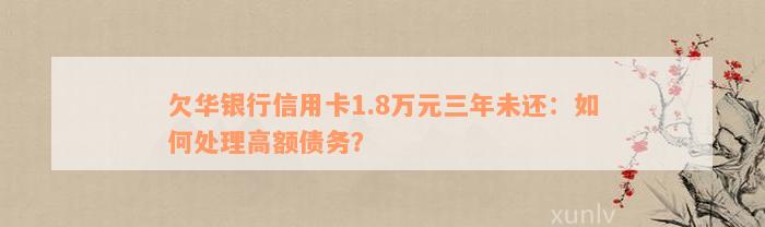 欠华银行信用卡1.8万元三年未还：如何处理高额债务？