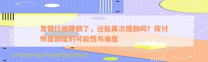 发银行被降额了，还能再次提额吗？探讨恢复额度的可能性与难度