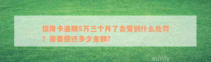 信用卡逾期5万三个月了会受到什么处罚？需要偿还多少金额？