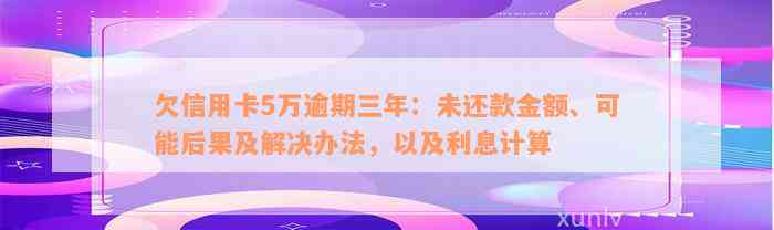 欠信用卡5万逾期三年：未还款金额、可能后果及解决办法，以及利息计算