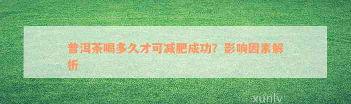 普洱茶喝多久才可减肥成功？影响因素解析