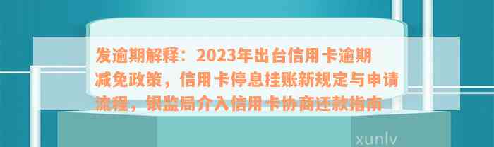 发逾期解释：2023年出台信用卡逾期减免政策，信用卡停息挂账新规定与申请流程，银监局介入信用卡协商还款指南