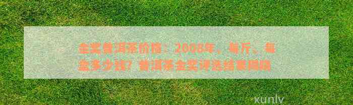 金奖普洱茶价格：2008年、每斤、每盒多少钱？普洱茶金奖评选结果揭晓