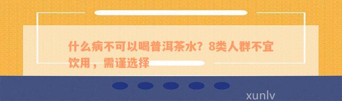 什么病不可以喝普洱茶水？8类人群不宜饮用，需谨选择