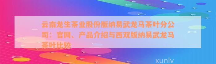 云南龙生茶业股份版纳易武龙马茶叶分公司：官网、产品介绍与西双版纳易武龙马茶叶比较