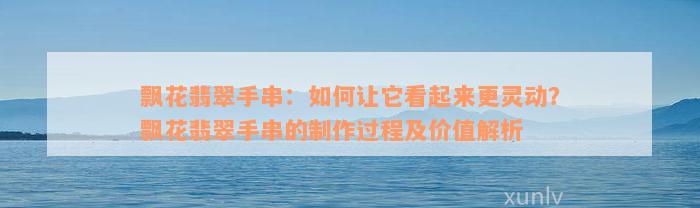 飘花翡翠手串：如何让它看起来更灵动？飘花翡翠手串的制作过程及价值解析