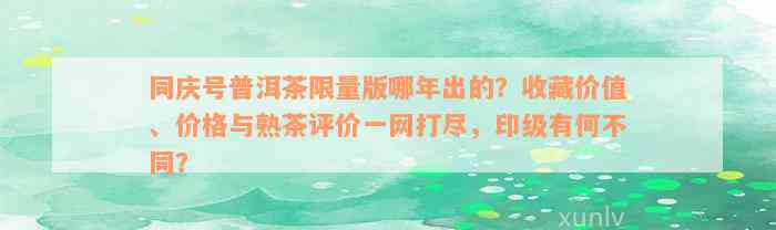 同庆号普洱茶限量版哪年出的？收藏价值、价格与熟茶评价一网打尽，印级有何不同？