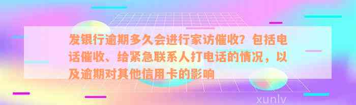 发银行逾期多久会进行家访催收？包括电话催收、给紧急联系人打电话的情况，以及逾期对其他信用卡的影响