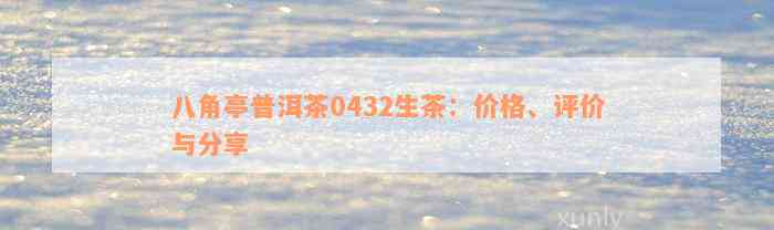 八角亭普洱茶0432生茶：价格、评价与分享