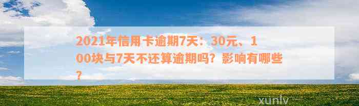 2021年信用卡逾期7天：30元、100块与7天不还算逾期吗？影响有哪些？