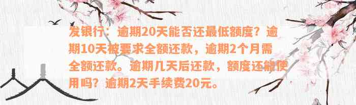 发银行：逾期20天能否还最低额度？逾期10天被要求全额还款，逾期2个月需全额还款。逾期几天后还款，额度还能使用吗？逾期2天手续费20元。