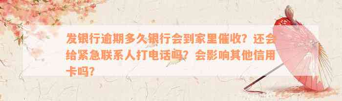 发银行逾期多久银行会到家里催收？还会给紧急联系人打电话吗？会影响其他信用卡吗？