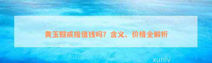 黄玉髓戒指值钱吗？含义、价格全解析