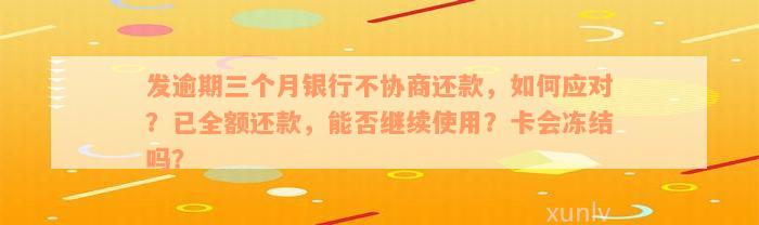 发逾期三个月银行不协商还款，如何应对？已全额还款，能否继续使用？卡会冻结吗？