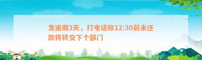 发逾期3天，打电话称12:30前未还款将转交下个部门