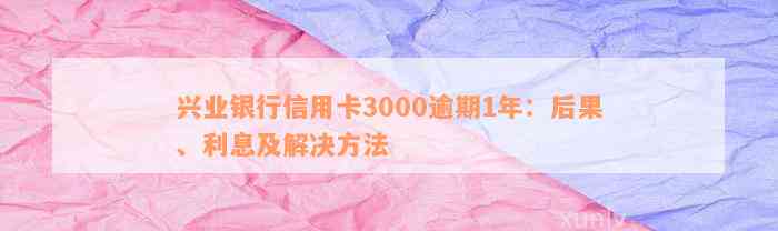 兴业银行信用卡3000逾期1年：后果、利息及解决方法