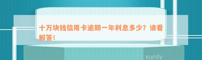 十万块钱信用卡逾期一年利息多少？请看解答！