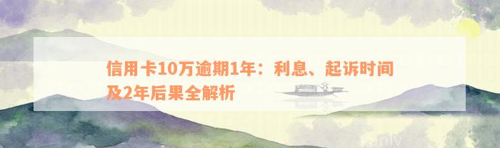信用卡10万逾期1年：利息、起诉时间及2年后果全解析