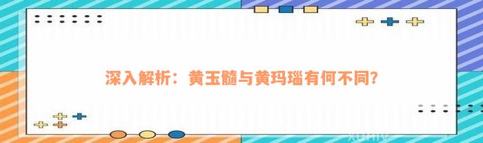 深入解析：黄玉髓与黄玛瑙有何不同？