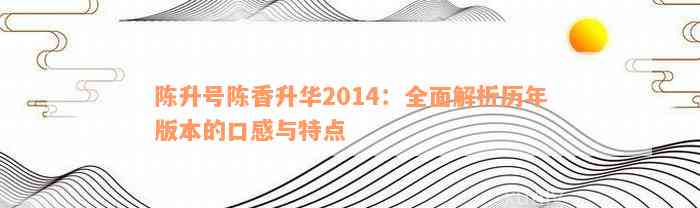 陈升号陈香升华2014：全面解析历年版本的口感与特点