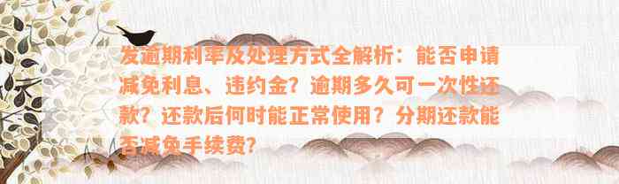 发逾期利率及处理方式全解析：能否申请减免利息、违约金？逾期多久可一次性还款？还款后何时能正常使用？分期还款能否减免手续费？