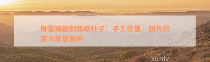 用金镶嵌的翡翠叶子：手工价值、图片欣赏与寓意解析