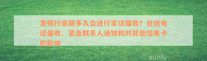 发银行逾期多久会进行家访催收？包括电话催收、紧急联系人通知和对其他信用卡的影响