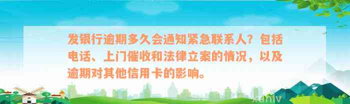 发银行逾期多久会通知紧急联系人？包括电话、上门催收和法律立案的情况，以及逾期对其他信用卡的影响。