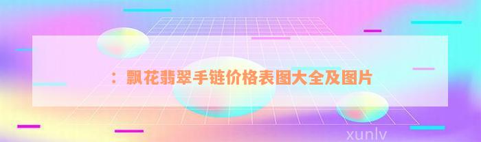 ：飘花翡翠手链价格表图大全及图片