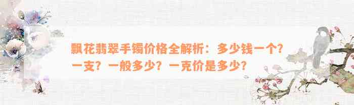 飘花翡翠手镯价格全解析：多少钱一个？一支？一般多少？一克价是多少？