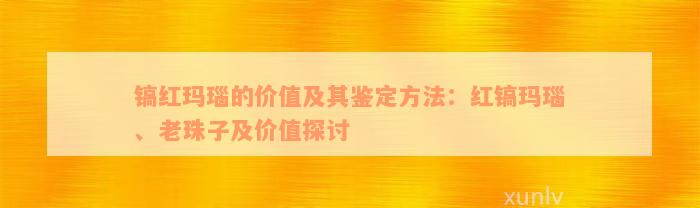 镐红玛瑙的价值及其鉴定方法：红镐玛瑙、老珠子及价值探讨