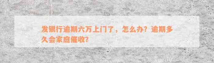 发银行逾期六万上门了，怎么办？逾期多久会家庭催收？