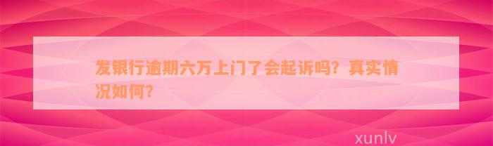 发银行逾期六万上门了会起诉吗？真实情况如何？