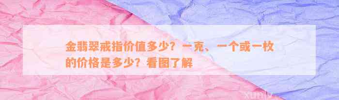 金翡翠戒指价值多少？一克、一个或一枚的价格是多少？看图了解