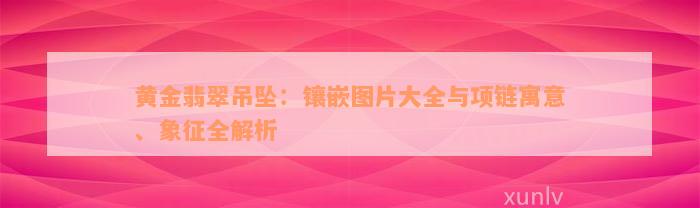 黄金翡翠吊坠：镶嵌图片大全与项链寓意、象征全解析