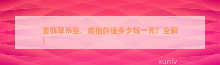 金翡翠吊坠、戒指价值多少钱一克？全解！