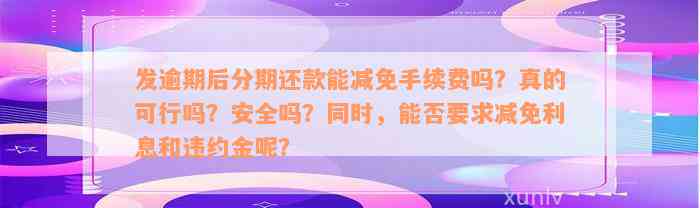 发逾期后分期还款能减免手续费吗？真的可行吗？安全吗？同时，能否要求减免利息和违约金呢？