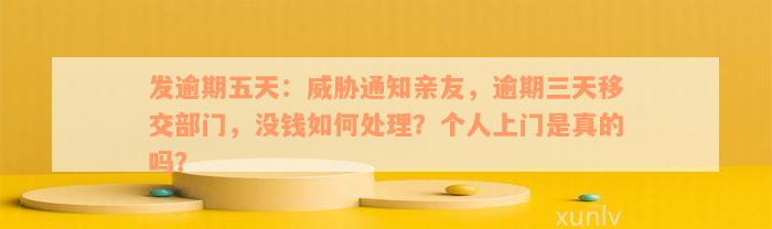 发逾期五天：威胁通知亲友，逾期三天移交部门，没钱如何处理？个人上门是真的吗？