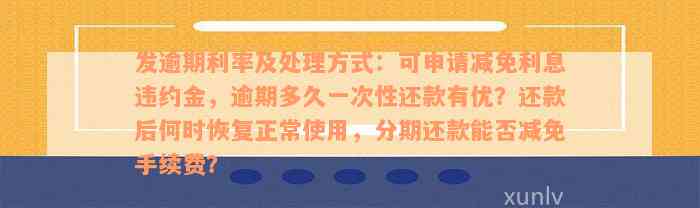 发逾期利率及处理方式：可申请减免利息违约金，逾期多久一次性还款有优？还款后何时恢复正常使用，分期还款能否减免手续费？