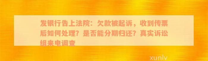 发银行告上法院：欠款被起诉，收到传票后如何处理？是否能分期归还？真实诉讼组来电调查