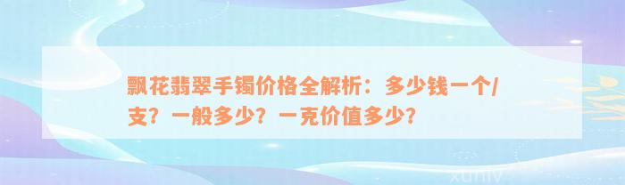 飘花翡翠手镯价格全解析：多少钱一个/支？一般多少？一克价值多少？