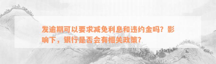 发逾期可以要求减免利息和违约金吗？影响下，银行是否会有相关政策？